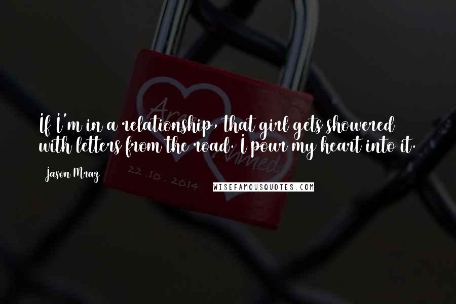 Jason Mraz Quotes: If I'm in a relationship, that girl gets showered with letters from the road. I pour my heart into it.