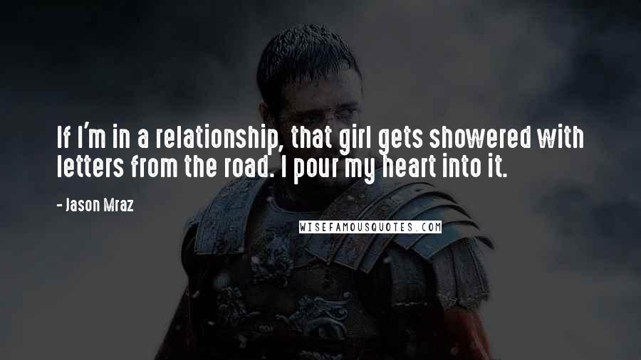 Jason Mraz Quotes: If I'm in a relationship, that girl gets showered with letters from the road. I pour my heart into it.