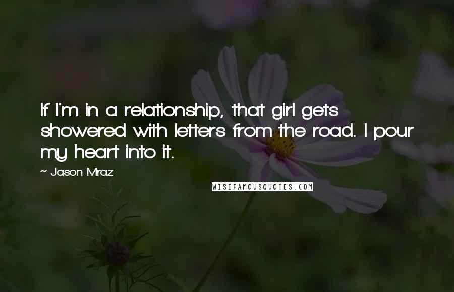 Jason Mraz Quotes: If I'm in a relationship, that girl gets showered with letters from the road. I pour my heart into it.