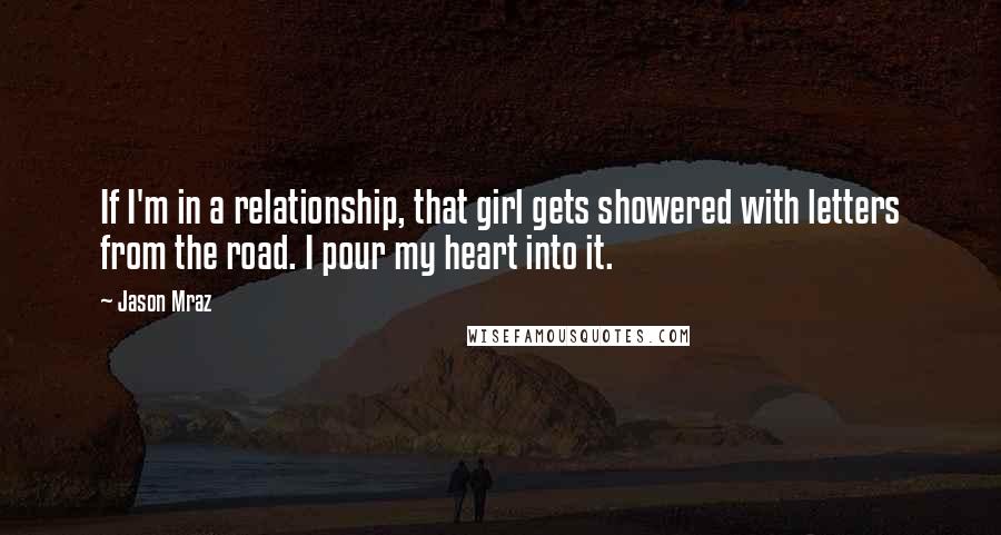 Jason Mraz Quotes: If I'm in a relationship, that girl gets showered with letters from the road. I pour my heart into it.