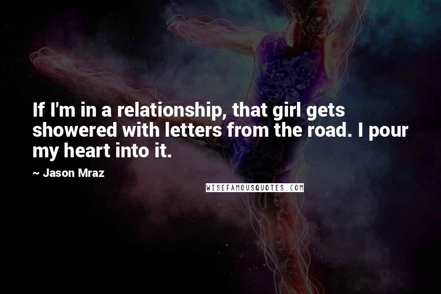 Jason Mraz Quotes: If I'm in a relationship, that girl gets showered with letters from the road. I pour my heart into it.