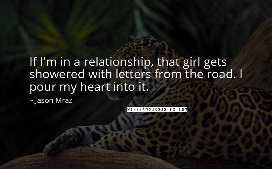 Jason Mraz Quotes: If I'm in a relationship, that girl gets showered with letters from the road. I pour my heart into it.