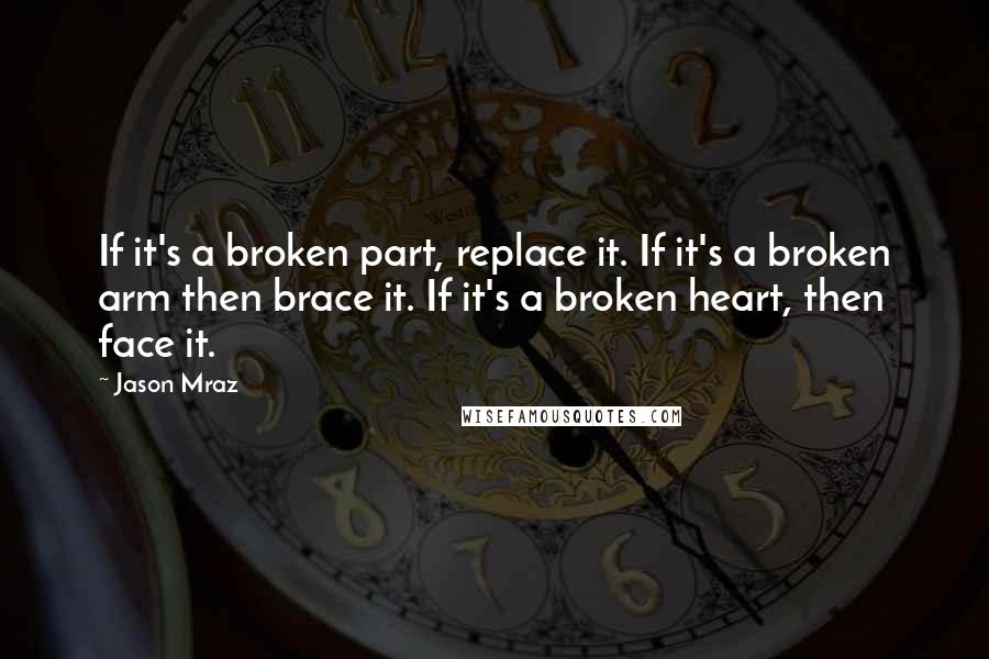 Jason Mraz Quotes: If it's a broken part, replace it. If it's a broken arm then brace it. If it's a broken heart, then face it.