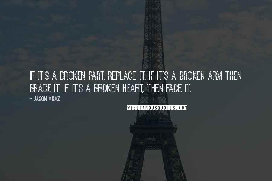 Jason Mraz Quotes: If it's a broken part, replace it. If it's a broken arm then brace it. If it's a broken heart, then face it.