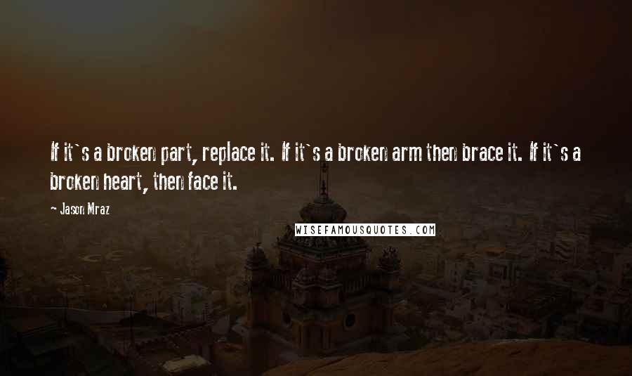 Jason Mraz Quotes: If it's a broken part, replace it. If it's a broken arm then brace it. If it's a broken heart, then face it.