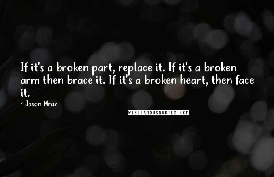 Jason Mraz Quotes: If it's a broken part, replace it. If it's a broken arm then brace it. If it's a broken heart, then face it.