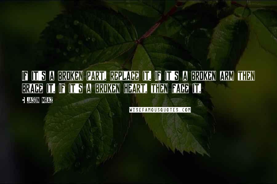 Jason Mraz Quotes: If it's a broken part, replace it. If it's a broken arm then brace it. If it's a broken heart, then face it.