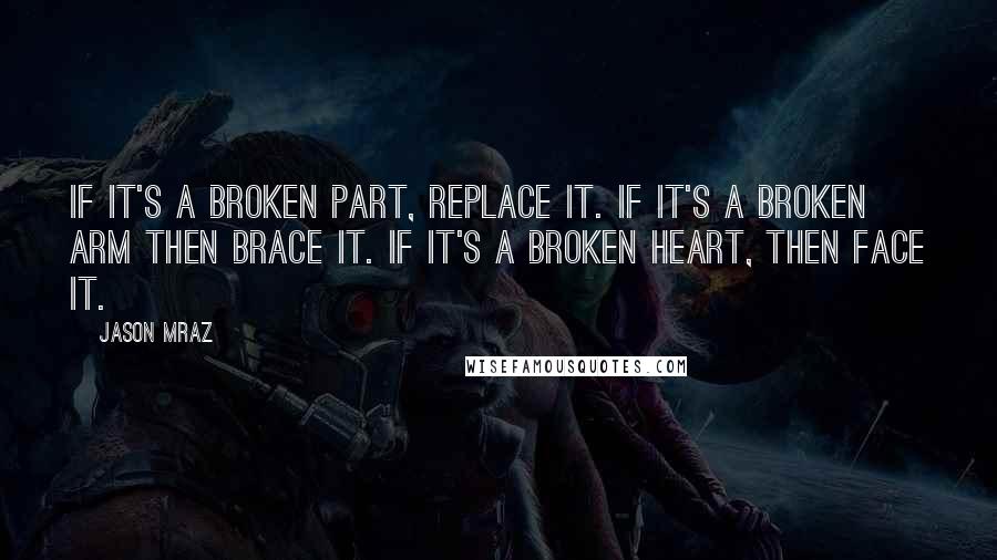 Jason Mraz Quotes: If it's a broken part, replace it. If it's a broken arm then brace it. If it's a broken heart, then face it.