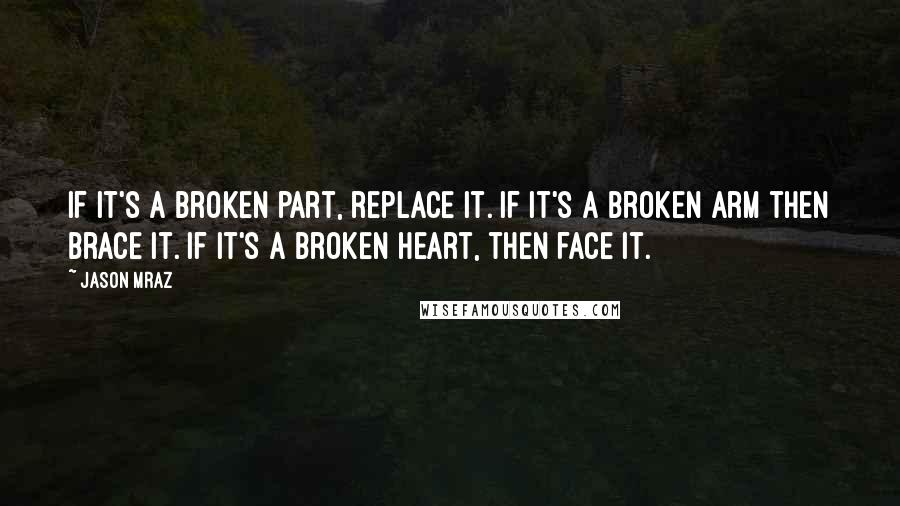 Jason Mraz Quotes: If it's a broken part, replace it. If it's a broken arm then brace it. If it's a broken heart, then face it.