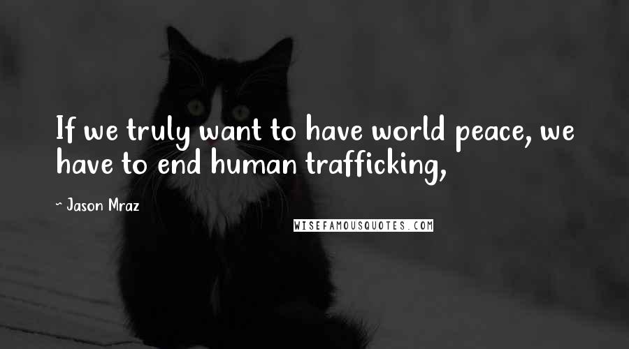 Jason Mraz Quotes: If we truly want to have world peace, we have to end human trafficking,