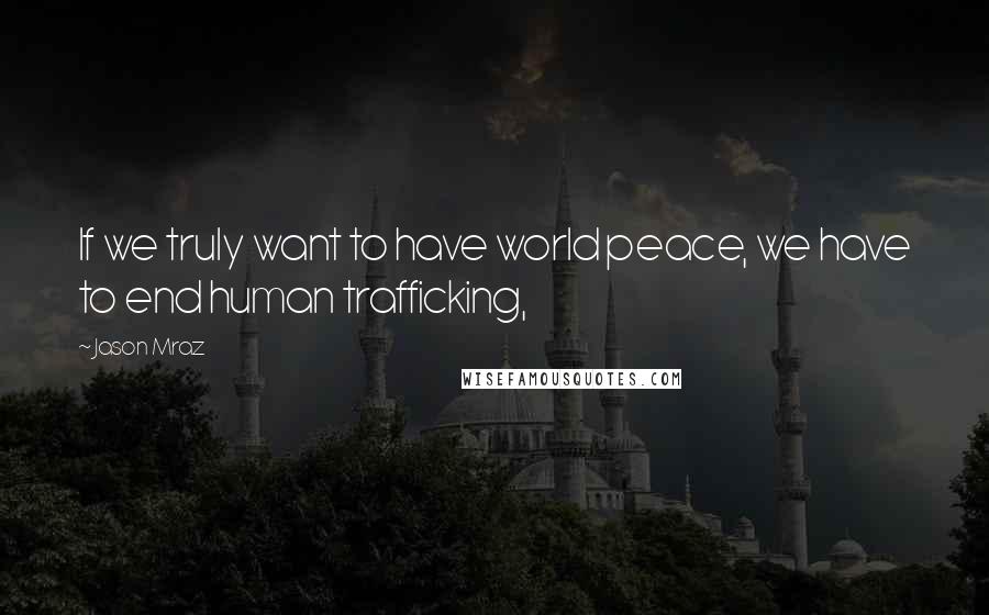 Jason Mraz Quotes: If we truly want to have world peace, we have to end human trafficking,
