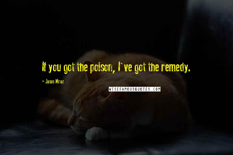 Jason Mraz Quotes: If you got the poison, I've got the remedy.