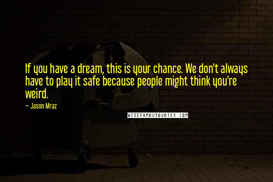 Jason Mraz Quotes: If you have a dream, this is your chance. We don't always have to play it safe because people might think you're weird.