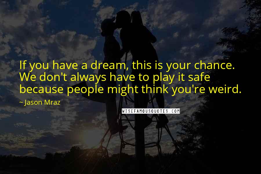 Jason Mraz Quotes: If you have a dream, this is your chance. We don't always have to play it safe because people might think you're weird.