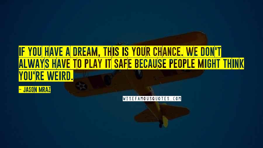 Jason Mraz Quotes: If you have a dream, this is your chance. We don't always have to play it safe because people might think you're weird.