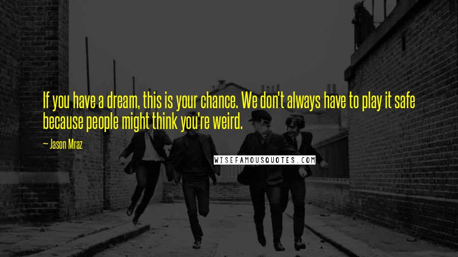 Jason Mraz Quotes: If you have a dream, this is your chance. We don't always have to play it safe because people might think you're weird.