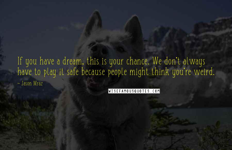 Jason Mraz Quotes: If you have a dream, this is your chance. We don't always have to play it safe because people might think you're weird.