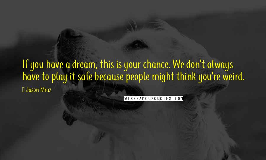 Jason Mraz Quotes: If you have a dream, this is your chance. We don't always have to play it safe because people might think you're weird.