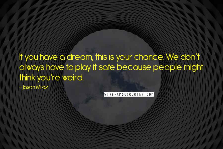 Jason Mraz Quotes: If you have a dream, this is your chance. We don't always have to play it safe because people might think you're weird.