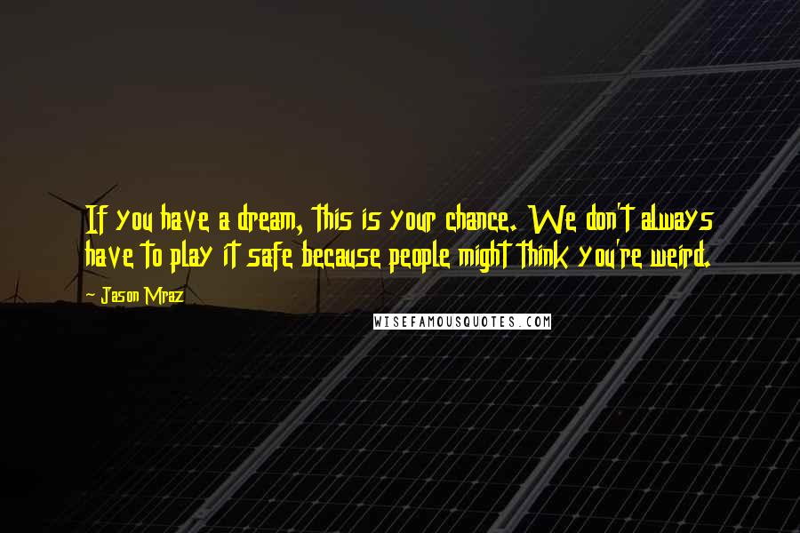 Jason Mraz Quotes: If you have a dream, this is your chance. We don't always have to play it safe because people might think you're weird.