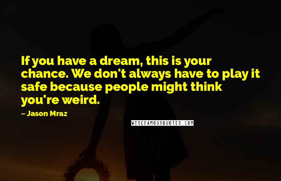 Jason Mraz Quotes: If you have a dream, this is your chance. We don't always have to play it safe because people might think you're weird.