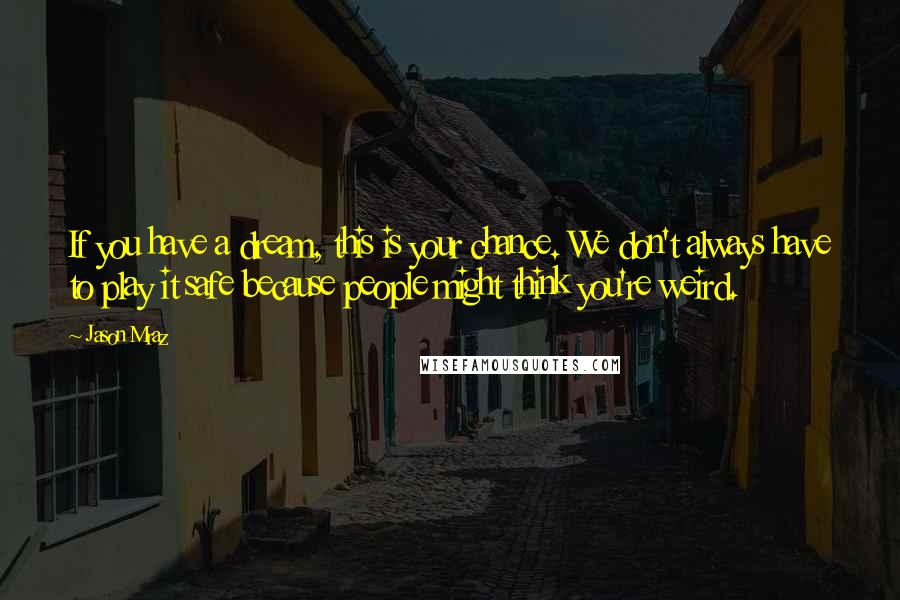 Jason Mraz Quotes: If you have a dream, this is your chance. We don't always have to play it safe because people might think you're weird.