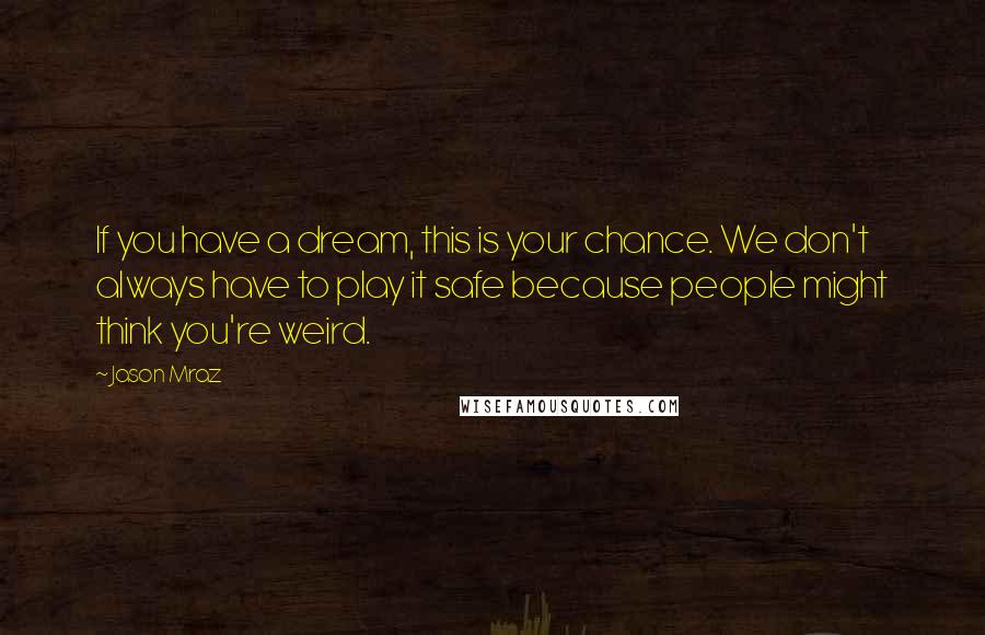 Jason Mraz Quotes: If you have a dream, this is your chance. We don't always have to play it safe because people might think you're weird.