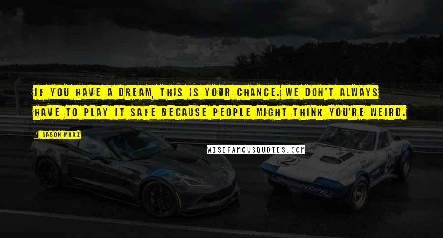 Jason Mraz Quotes: If you have a dream, this is your chance. We don't always have to play it safe because people might think you're weird.