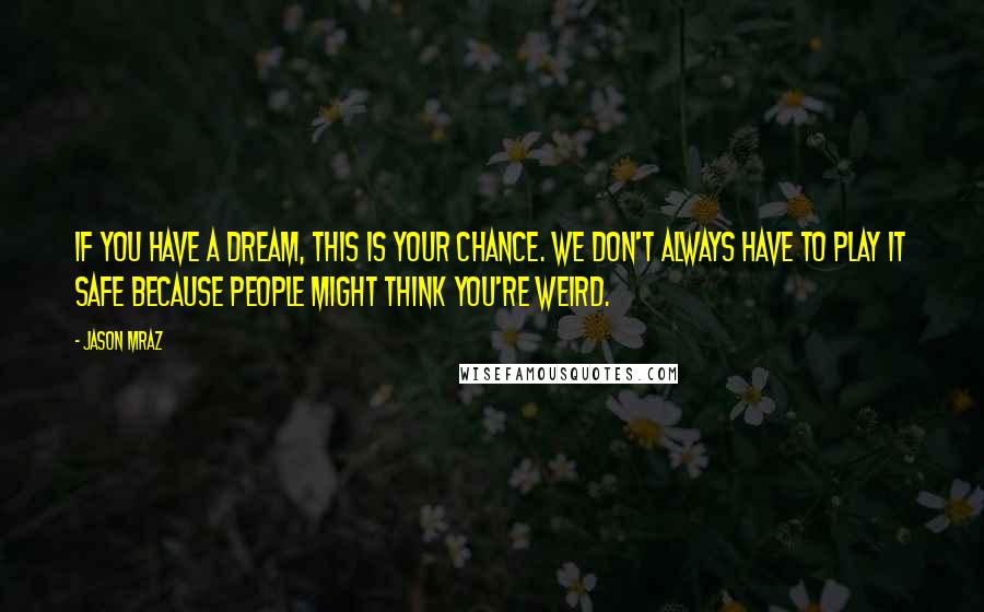 Jason Mraz Quotes: If you have a dream, this is your chance. We don't always have to play it safe because people might think you're weird.