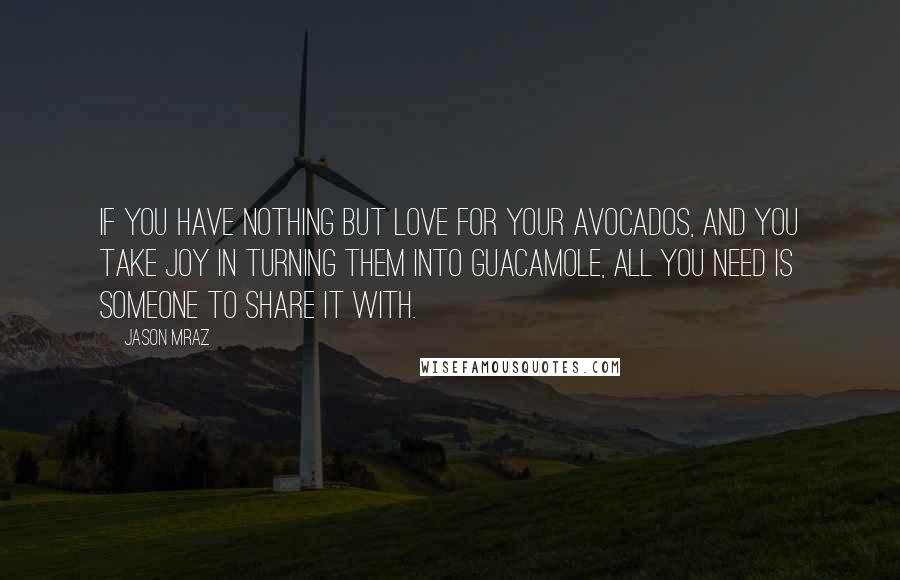 Jason Mraz Quotes: If you have nothing but love for your avocados, and you take joy in turning them into guacamole, all you need is someone to share it with.