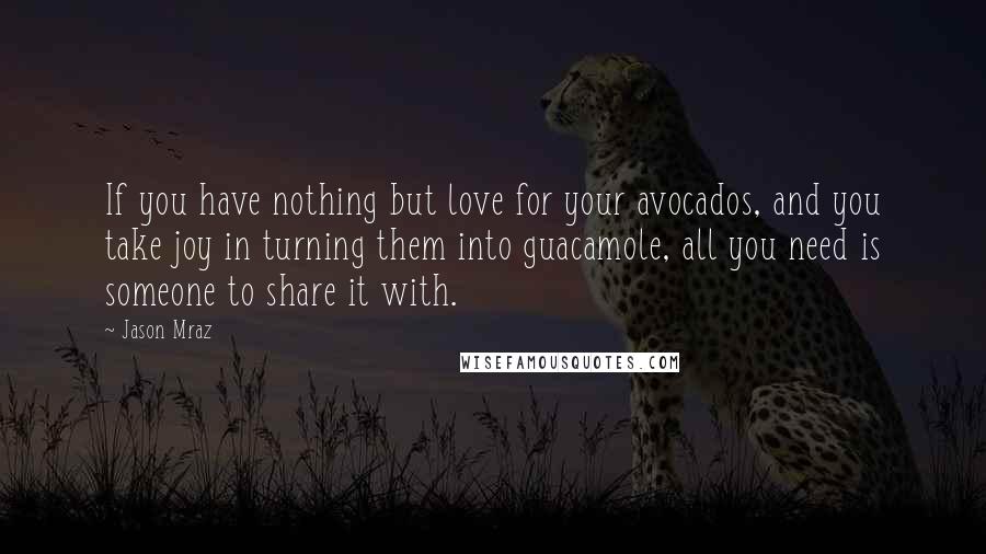 Jason Mraz Quotes: If you have nothing but love for your avocados, and you take joy in turning them into guacamole, all you need is someone to share it with.