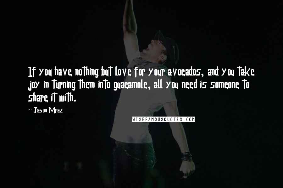 Jason Mraz Quotes: If you have nothing but love for your avocados, and you take joy in turning them into guacamole, all you need is someone to share it with.