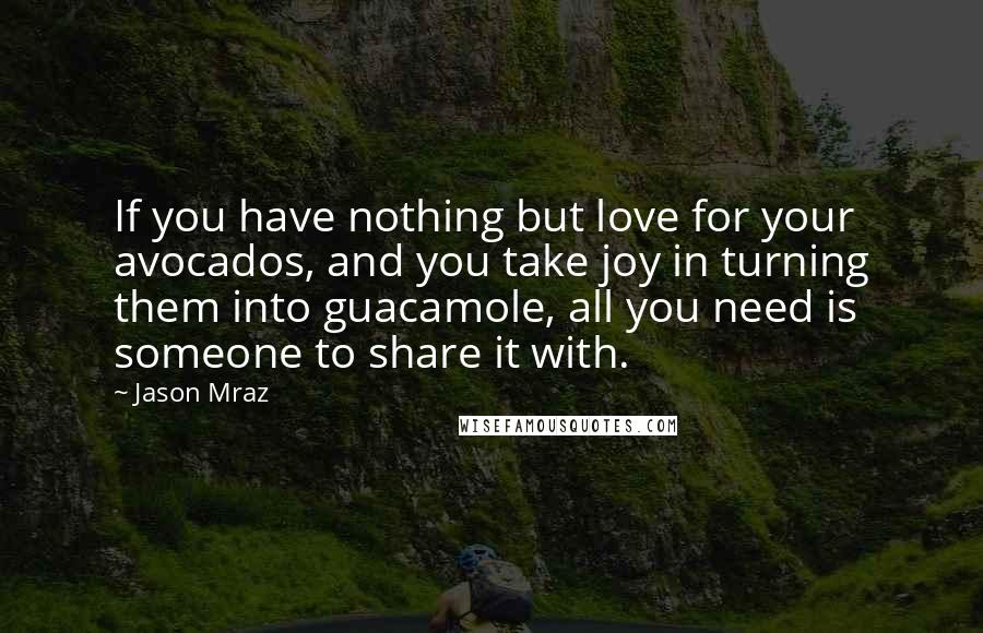 Jason Mraz Quotes: If you have nothing but love for your avocados, and you take joy in turning them into guacamole, all you need is someone to share it with.