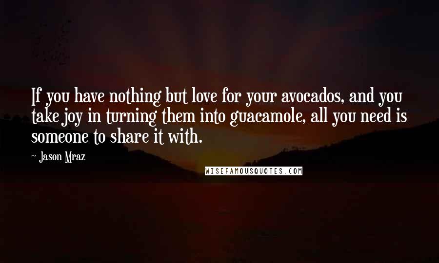 Jason Mraz Quotes: If you have nothing but love for your avocados, and you take joy in turning them into guacamole, all you need is someone to share it with.