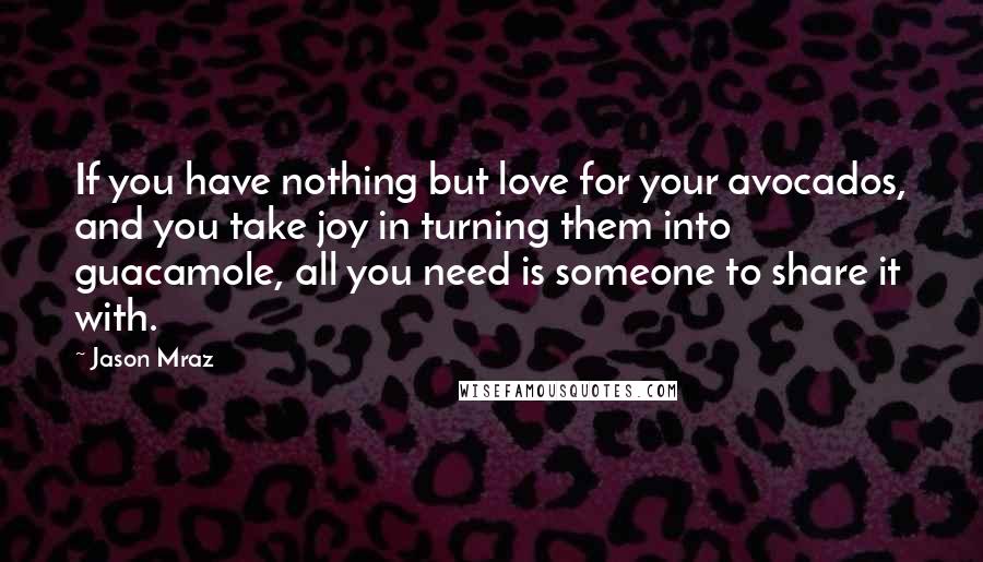 Jason Mraz Quotes: If you have nothing but love for your avocados, and you take joy in turning them into guacamole, all you need is someone to share it with.