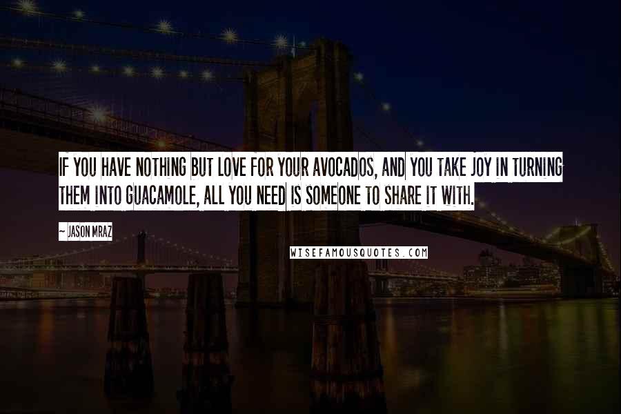 Jason Mraz Quotes: If you have nothing but love for your avocados, and you take joy in turning them into guacamole, all you need is someone to share it with.