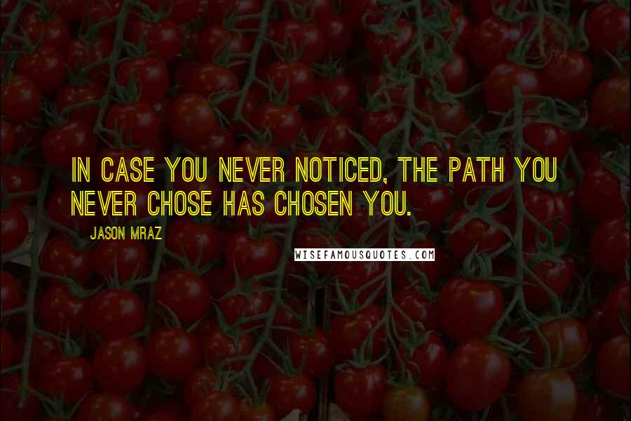 Jason Mraz Quotes: In case you never noticed, the path you never chose has chosen you.