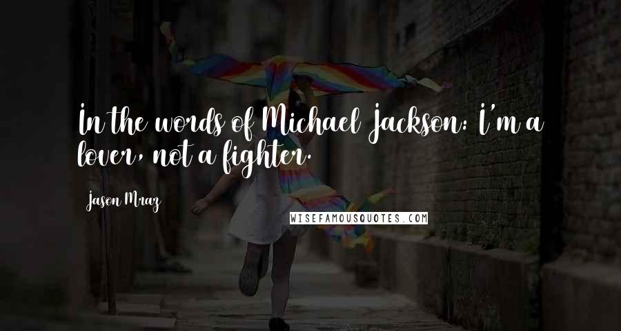 Jason Mraz Quotes: In the words of Michael Jackson: I'm a lover, not a fighter.