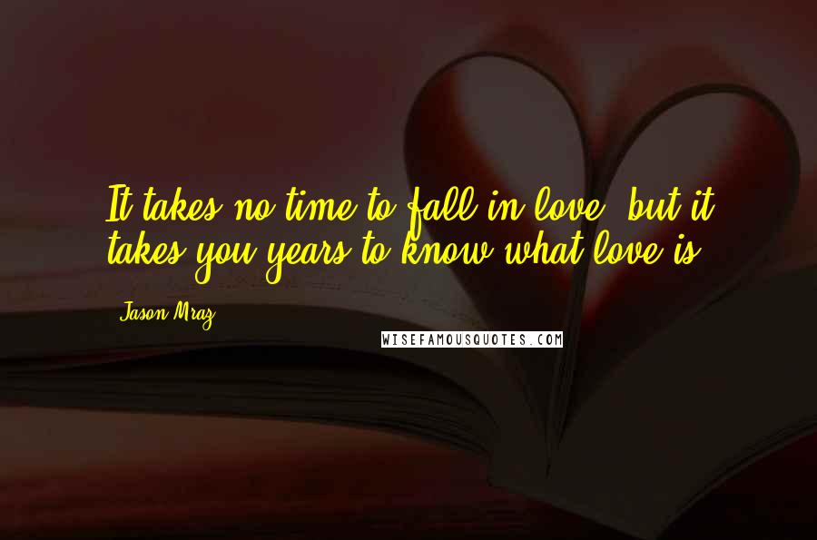 Jason Mraz Quotes: It takes no time to fall in love, but it takes you years to know what love is.