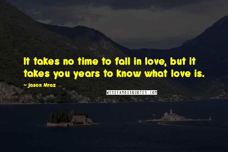 Jason Mraz Quotes: It takes no time to fall in love, but it takes you years to know what love is.