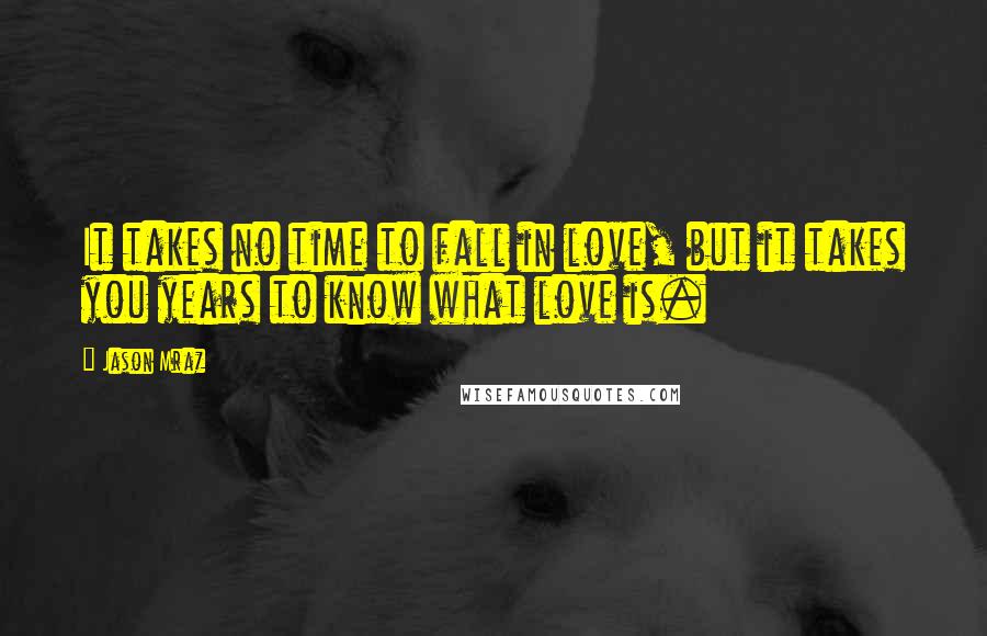 Jason Mraz Quotes: It takes no time to fall in love, but it takes you years to know what love is.