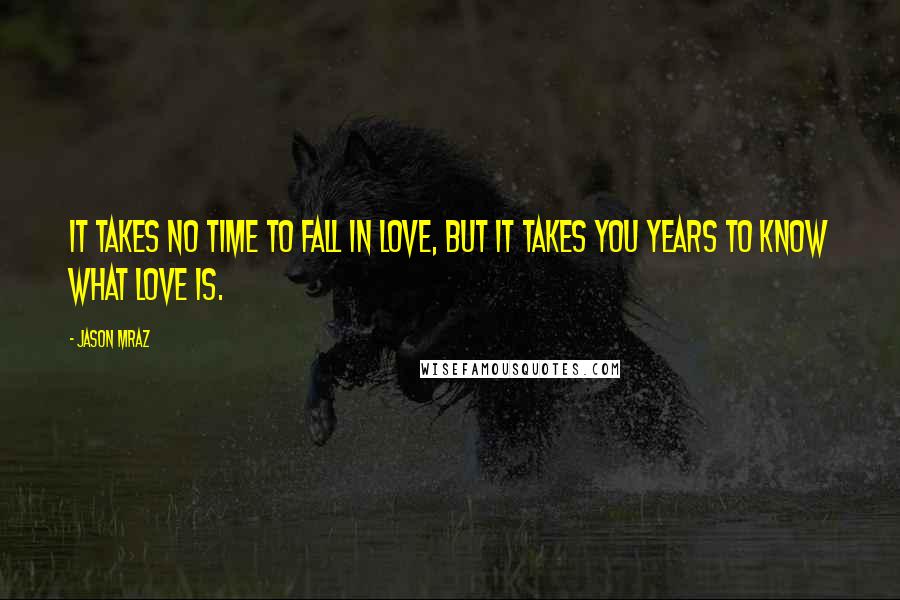 Jason Mraz Quotes: It takes no time to fall in love, but it takes you years to know what love is.