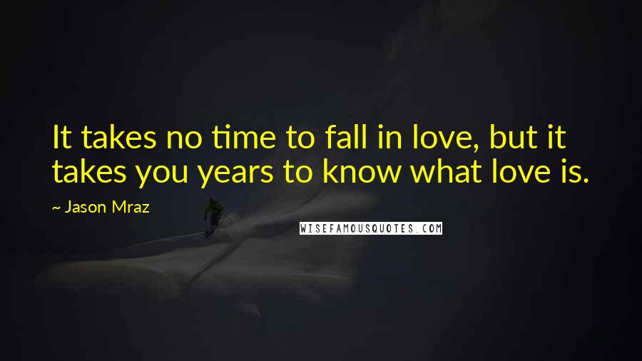 Jason Mraz Quotes: It takes no time to fall in love, but it takes you years to know what love is.