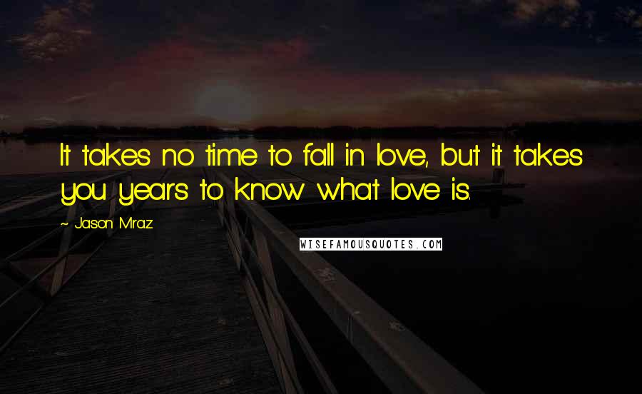 Jason Mraz Quotes: It takes no time to fall in love, but it takes you years to know what love is.