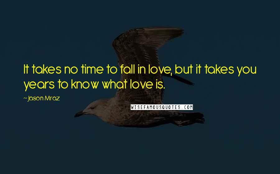 Jason Mraz Quotes: It takes no time to fall in love, but it takes you years to know what love is.