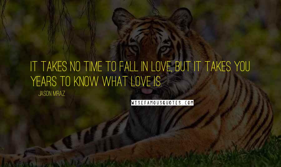 Jason Mraz Quotes: It takes no time to fall in love, but it takes you years to know what love is.