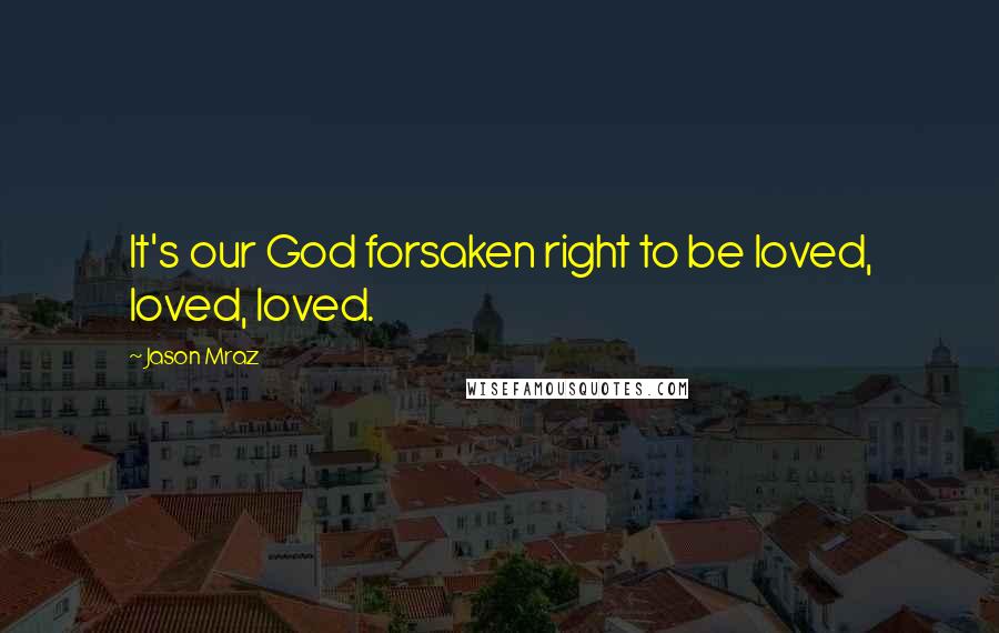 Jason Mraz Quotes: It's our God forsaken right to be loved, loved, loved.