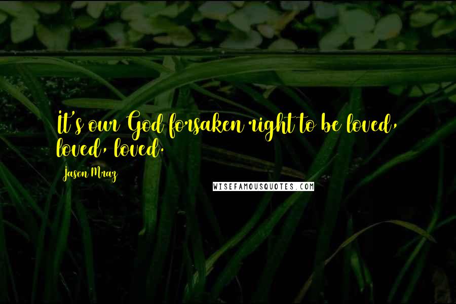 Jason Mraz Quotes: It's our God forsaken right to be loved, loved, loved.