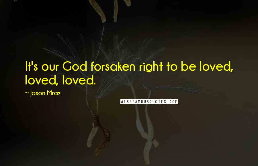 Jason Mraz Quotes: It's our God forsaken right to be loved, loved, loved.