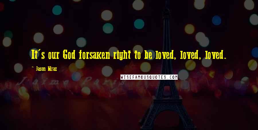 Jason Mraz Quotes: It's our God forsaken right to be loved, loved, loved.